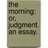 The Morning: Or, Judgment. An Essay.