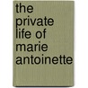 The Private Life Of Marie Antoinette by Jeanne-Louise-Henriette Campan