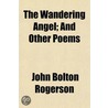 The Wandering Angel; And Other Poems by John Bolton Rogerson