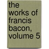 The Works Of Francis Bacon, Volume 5 door Sir Francis Bacon