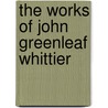 The Works Of John Greenleaf Whittier by John Greenleaf Whittier