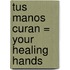 Tus Manos Curan = Your Healing Hands