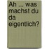 Äh ... was machst du da eigentlich?
