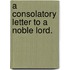 A Consolatory Letter To A Noble Lord.