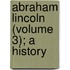 Abraham Lincoln (Volume 3); A History
