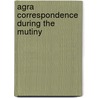 Agra Correspondence During The Mutiny by Sir William Muir