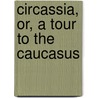 Circassia, Or, A Tour To The Caucasus by George Leighton Ditson