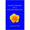 Clear Your Way To A Clutter Free Life by Maartje de Wolff