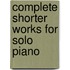 Complete Shorter Works for Solo Piano