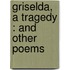 Griselda, A Tragedy : And Other Poems