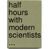 Half Hours With Modern Scientists ...