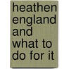 Heathen England And What To Do For It by William Booth