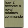 How 2 Become A Royal Marines Commando by Richard Mcmunn