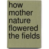 How Mother Nature Flowered the Fields by Schwartz Tom