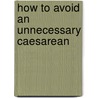 How To Avoid An Unnecessary Caesarean door Wendy Savage
