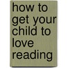 How To Get Your Child To Love Reading door Esme Raji Codell