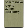How To Make Love To Adrian Colesberry door Adrian Colesberry