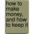 How To Make Money, And How To Keep It