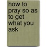 How To Pray So As To Get What You Ask door Ruben A. Torrey