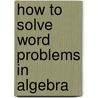 How To Solve Word Problems In Algebra by Timothy D. Johnson