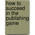 How to Succeed in the Publishing Game