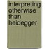Interpreting Otherwise Than Heidegger