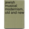 Jewish Musical Modernism, Old And New by Philip Bohlman