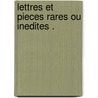 Lettres Et Pieces Rares Ou Inedites . by . Anonymous