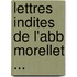 Lettres Indites de L'Abb Morellet ...