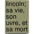 Lincoln; Sa Vie, Son Uvre, Et Sa Mort