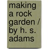 Making A Rock Garden / By H. S. Adams by Henry Sherman Adams