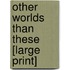 Other Worlds Than These [Large Print]