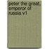 Peter the Great, Emperor of Russia V1