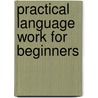 Practical Language Work For Beginners by Albert Newton Raub
