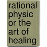 Rational Physic Or The Art Of Healing door William Samson