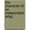 The Character Of An Independent Whig. by Thomas Gordon