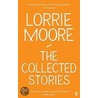 The Collected Stories Of Lorrie Moore by Lorrie Moore