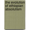 The Evolution of Ethiopian Absolutism door Tsegaye Tegenu