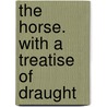 The Horse. With A Treatise Of Draught by William Youatt