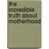 The Incredible Truth About Motherhood