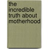 The Incredible Truth About Motherhood door Bradley Trevor Greive