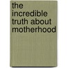 The Incredible Truth About Motherhood door Bradley Trevor Greive