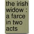 The Irish Widow : A Farce In Two Acts