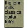 The John Mills Classical Guitar Tutor by John Mills