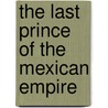 The Last Prince of the Mexican Empire door C.M.M. Mayo