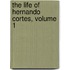 The Life Of Hernando Cortes, Volume 1