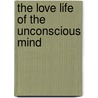 The Love Life Of The Unconscious Mind door Joseph 1869 Ralph