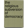 The Religious Subversion of Democracy by Carl Schowengerdt