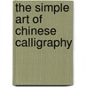 The Simple Art Of Chinese Calligraphy by Qu Lei Lei