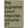 The Supreme Court Reporter, Volume 27 by Court United States.